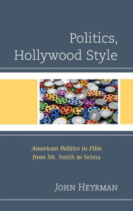 Title: Politics, Hollywood Style: American Politics in Film from Mr. Smith to Selma, Author: John Heyrman
