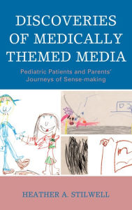 Title: Discoveries of Medically Themed Media: Pediatric Patients and Parents' Journeys of Sense-making, Author: Heather A. Stilwell