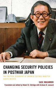 Title: Changing Security Policies in Postwar Japan: The Political Biography of Japanese Defense Minister Sakata Michita, Author: Sase Masamori