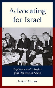 Title: Advocating for Israel: Diplomats and Lobbyists from Truman to Nixon, Author: Natan Aridan