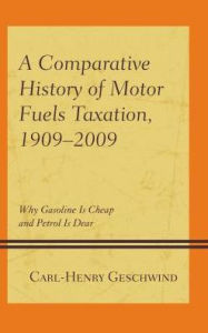 Title: A Comparative History of Motor Fuels Taxation, 1909-2009: Why Gasoline Is Cheap and Petrol Is Dear, Author: Carl-Henry Geschwind