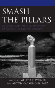 Title: Smash the Pillars: Decoloniality and the Imaginary of Color in the Dutch Kingdom, Author: Melissa F. Weiner