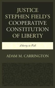 Title: Justice Stephen Field's Cooperative Constitution of Liberty: Liberty in Full, Author: Adam M. Carrington