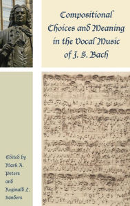 Title: Compositional Choices and Meaning in the Vocal Music of J. S. Bach, Author: Mark A. Peters Trinity Christian College