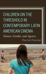 Title: Children on the Threshold in Contemporary Latin American Cinema: Nature, Gender, and Agency, Author: Rachel Randall