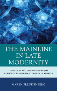Title: The Mainline in Late Modernity: Tradition and Innovation in the Evangelical Lutheran Church in America, Author: Maren Freudenberg