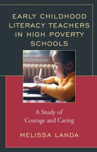 Title: Early Childhood Literacy Teachers in High Poverty Schools: A Study of Courage and Caring, Author: Melissa Landa