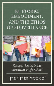Title: Rhetoric, Embodiment, and the Ethos of Surveillance: Student Bodies in the American High School, Author: Jennifer Young
