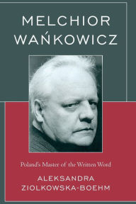 Title: Melchior Wankowicz: Poland's Master of the Written Word, Author: Aleksandra Ziólkowska-Boehm