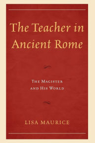 Title: The Teacher in Ancient Rome: The Magister and His World, Author: Lisa Maurice