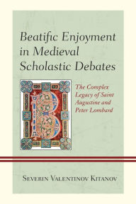 Title: Beatific Enjoyment in Medieval Scholastic Debates: The Complex Legacy of Saint Augustine and Peter Lombard, Author: Severin Valentinov Kitanov