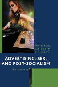 Title: Advertising, Sex, and Post-Socialism: Women, Media, and Femininity in the Balkans, Author: Elza Ibroscheva Southern Illinois University