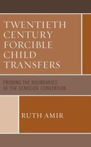 Title: Twentieth Century Forcible Child Transfers: Probing the Boundaries of the Genocide Convention, Author: Ruth Amir