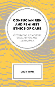 Title: Confucian Ren and Feminist Ethics of Care: Integrating Relational Self, Power, and Democracy, Author: Lijun Yuan Texas State University