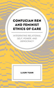 Title: Confucian Ren and Feminist Ethics of Care: Integrating Relational Self, Power, and Democracy, Author: Lijun Yuan Texas State University