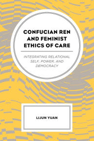 Title: Confucian Ren and Feminist Ethics of Care: Integrating Relational Self, Power, and Democracy, Author: Lijun Yuan Texas State University