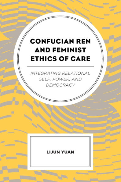 Confucian Ren and Feminist Ethics of Care: Integrating Relational Self, Power, Democracy