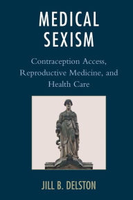 Title: Medical Sexism: Contraception Access, Reproductive Medicine, and Health Care, Author: Jill B. Delston