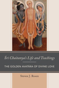 Title: Sri Chaitanya's Life and Teachings: The Golden Avatara of Divine Love, Author: Steven Rosen