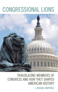 Title: Congressional Lions: Trailblazing Members of Congress and How They Shaped American History, Author: J. Michael Martinez