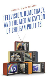 Title: Television, Democracy, and the Mediatization of Chilean Politics, Author: Harry  L. Simón Salazar