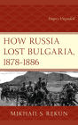 How Russia Lost Bulgaria, 1878-1886: Empire Unguided