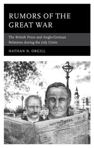 Title: Rumors of the Great War: The British Press and Anglo-German Relations during the July Crisis, Author: Nathan N. Orgill