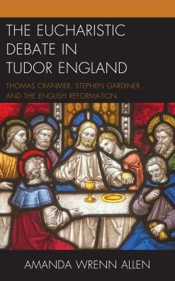 the Eucharistic Debate Tudor England: Thomas Cranmer, Stephen Gardiner, and English Reformation