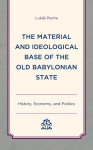 Title: The Material and Ideological Base of the Old Babylonian State: History, Economy, and Politics, Author: Lukás Pecha