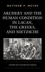 Title: Archery and the Human Condition in Lacan, the Greeks, and Nietzsche: The Bow with the Greatest Tension, Author: Matthew P. Meyer