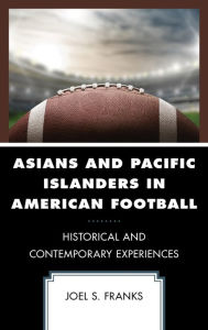 Title: Asians and Pacific Islanders in American Football: Historical and Contemporary Experiences, Author: Joel S. Franks