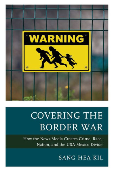 Covering the Border War: How News Media Creates Crime, Race, Nation, and USA-Mexico Divide