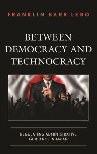 Title: Between Democracy and Technocracy: Regulating Administrative Guidance in Japan, Author: Franklin Barr Lebo