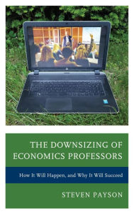 Title: The Downsizing of Economics Professors: How It Will Happen, and Why It Will Succeed, Author: Steven Payson