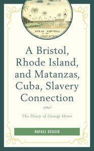 Title: A Bristol, Rhode Island, and Matanzas, Cuba, Slavery Connection: The Diary of George Howe, Author: Rafael Ocasio