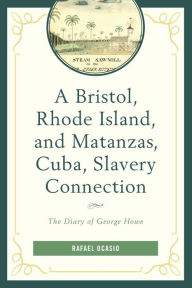 Title: A Bristol, Rhode Island, and Matanzas, Cuba, Slavery Connection: The Diary of George Howe, Author: Rafael Ocasio