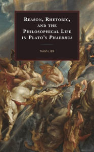 Title: Reason, Rhetoric, and the Philosophical Life in Plato's Phaedrus, Author: Tiago Lier