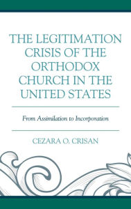Title: The Legitimation Crisis of the Orthodox Church in the United States: From Assimilation to Incorporation, Author: Cezara O. Crisan