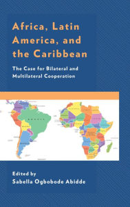 Title: Africa, Latin America, and the Caribbean: The Case for Bilateral and Multilateral Cooperation, Author: Sabella Ogbobode Abidde