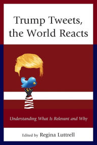 Title: Trump Tweets, the World Reacts: Understanding What Is Relevant and Why, Author: Regina Luttrell