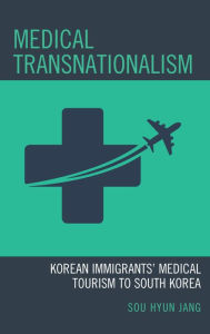 Title: Medical Transnationalism: Korean Immigrants' Medical Tourism to South Korea, Author: Sou Hyun Jang