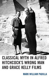 Title: Classical Myth in Alfred Hitchcock's Wrong Man and Grace Kelly Films, Author: Mark William Padilla