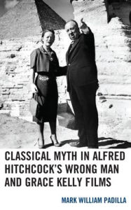 Title: Classical Myth in Alfred Hitchcock's Wrong Man and Grace Kelly Films, Author: Mark William Padilla