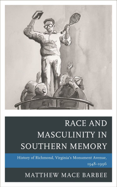 Race and Masculinity Southern Memory: History of Richmond, Virginia's Monument Avenue, 1948-1996