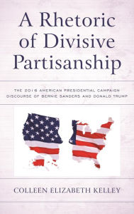 Title: A Rhetoric of Divisive Partisanship: The 2016 American Presidential Campaign Discourse of Bernie Sanders and Donald Trump, Author: Colleen Elizabeth Kelley