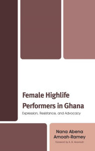 Title: Female Highlife Performers in Ghana: Expression, Resistance, and Advocacy, Author: Nana Abena Amoah-Ramey