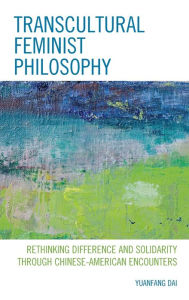 Title: Transcultural Feminist Philosophy: Rethinking Difference and Solidarity through Chinese - American Encounters, Author: Yuanfang Dai