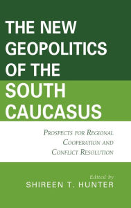 Title: The New Geopolitics of the South Caucasus: Prospects for Regional Cooperation and Conflict Resolution, Author: Shireen T. Hunter