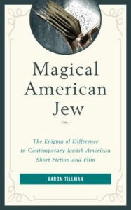 Title: Magical American Jew: The Enigma of Difference in Contemporary Jewish American Short Fiction and Film, Author: Aaron Tillman Ph.D.