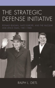 Title: The Strategic Defense Initiative: Ronald Reagan, NATO Europe, and the Nuclear and Space Talks, 1981-1988, Author: Ralph L. Dietl